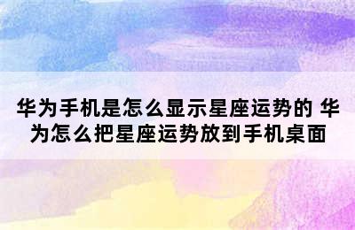 华为手机是怎么显示星座运势的 华为怎么把星座运势放到手机桌面